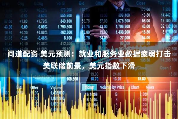 问道配资 美元预测：就业和服务业数据疲弱打击美联储前景，美元指数下滑