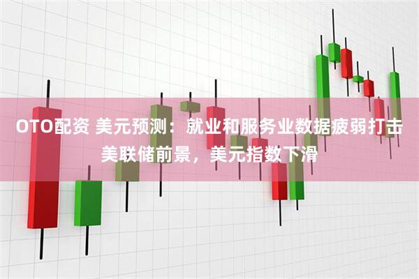 OTO配资 美元预测：就业和服务业数据疲弱打击美联储前景，美元指数下滑