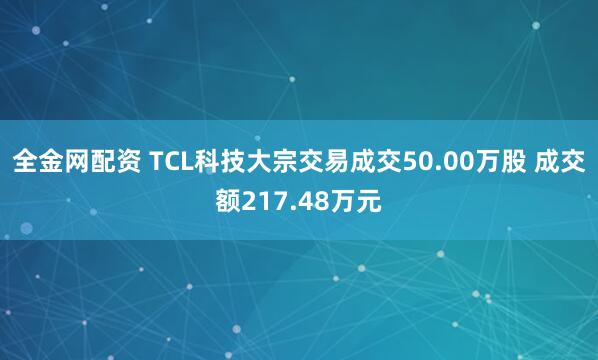 全金网配资 TCL科技大宗交易成交50.00万股 成交额217.48万元