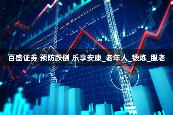 百盛证券 预防跌倒 乐享安康_老年人_锻炼_服老