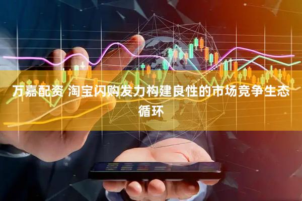 万嘉配资 淘宝闪购发力构建良性的市场竞争生态循环