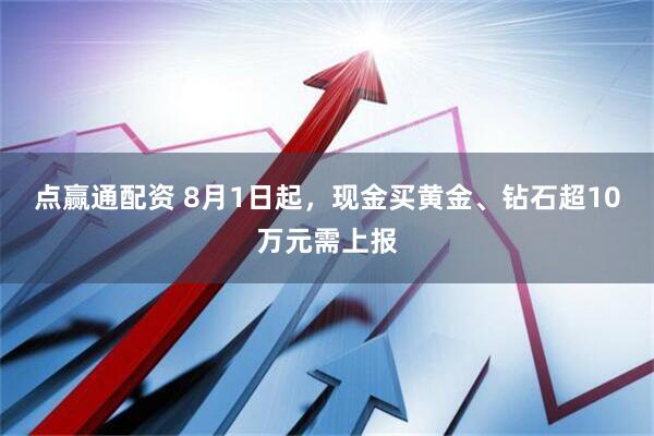 点赢通配资 8月1日起，现金买黄金、钻石超10万元需上报