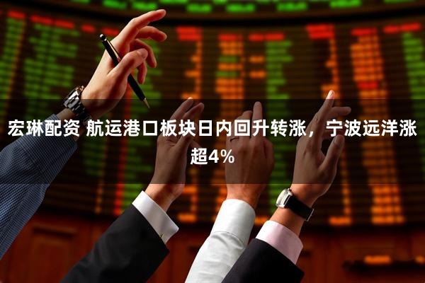 宏琳配资 航运港口板块日内回升转涨，宁波远洋涨超4%