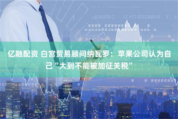 亿融配资 白宫贸易顾问纳瓦罗：苹果公司认为自己“大到不能被加征关税”