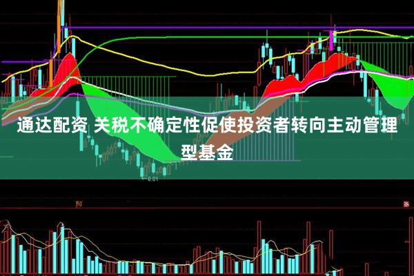 通达配资 关税不确定性促使投资者转向主动管理型基金