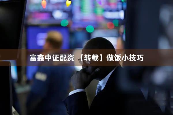 富鑫中证配资 【转载】做饭小技巧