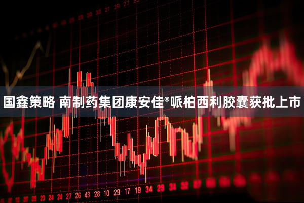 国鑫策略 南制药集团康安佳®哌柏西利胶囊获批上市