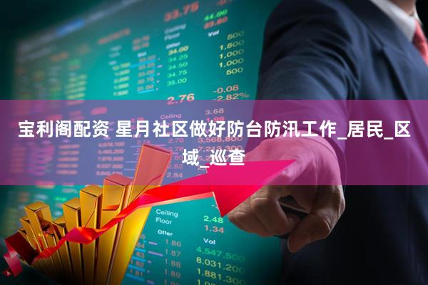 宝利阁配资 星月社区做好防台防汛工作_居民_区域_巡查