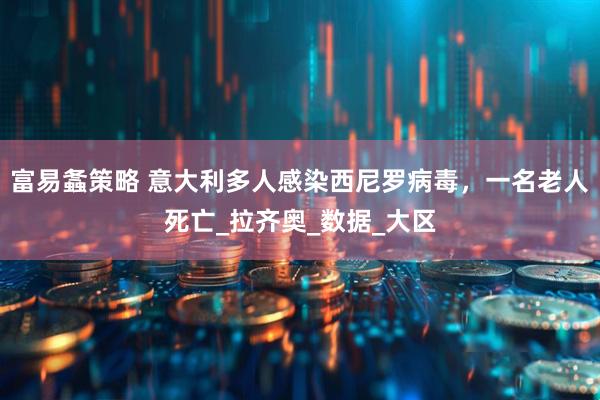 富易螽策略 意大利多人感染西尼罗病毒，一名老人死亡_拉齐奥_数据_大区