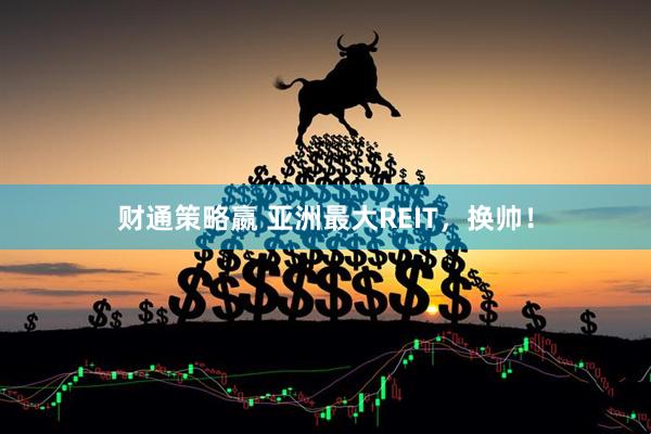 财通策略嬴 亚洲最大REIT，换帅！