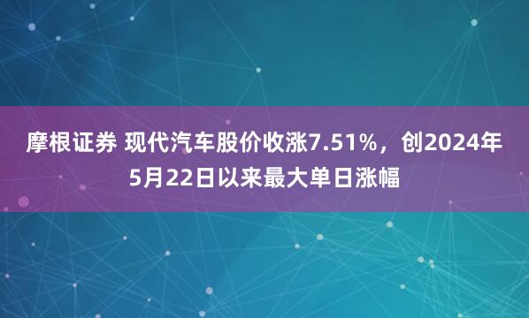 摩根证券 现代汽车股价收涨7.51%，创2024年5月22日以来最大单日涨幅