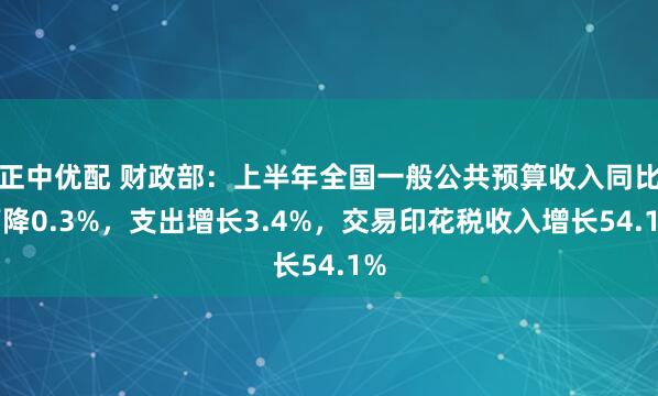 正中优配 财政部：上半年全国一般公共预算收入同比下降0.3%，支出增长3.4%，交易印花税收入增长54.1%