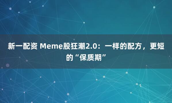 新一配资 Meme股狂潮2.0：一样的配方，更短的“保质期”
