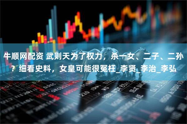 牛顺网配资 武则天为了权力，杀一女、二子、二孙？细看史料，女皇可能很冤枉_李贤_李治_李弘