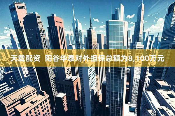 天载配资  阳谷华泰对外担保总额为8,100万元
