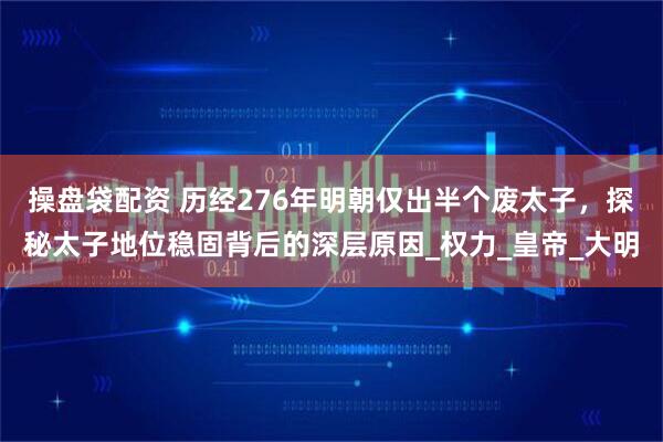 操盘袋配资 历经276年明朝仅出半个废太子，探秘太子地位稳固背后的深层原因_权力_皇帝_大明
