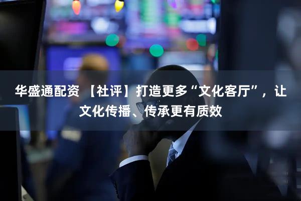 华盛通配资 【社评】打造更多“文化客厅”，让文化传播、传承更有质效