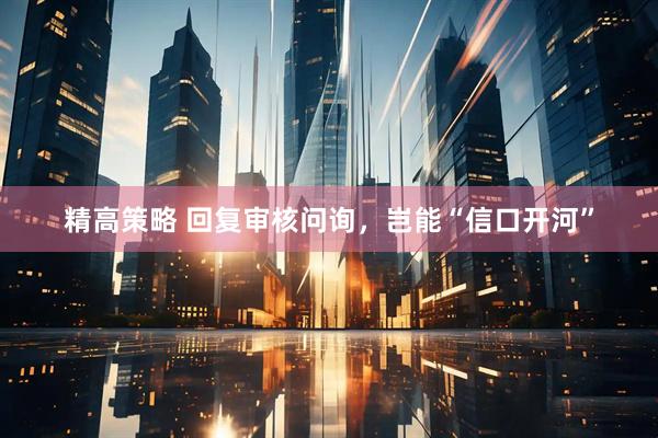 精高策略 回复审核问询，岂能“信口开河”