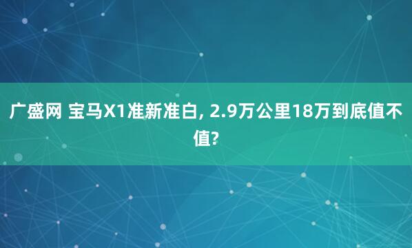 广盛网 宝马X1准新准白, 2.9万公里18万到底值不值?
