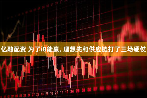 亿融配资 为了i8能赢, 理想先和供应链打了三场硬仗