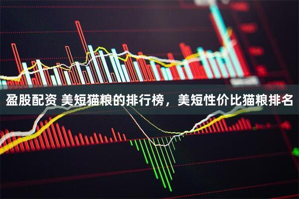 盈股配资 美短猫粮的排行榜，美短性价比猫粮排名