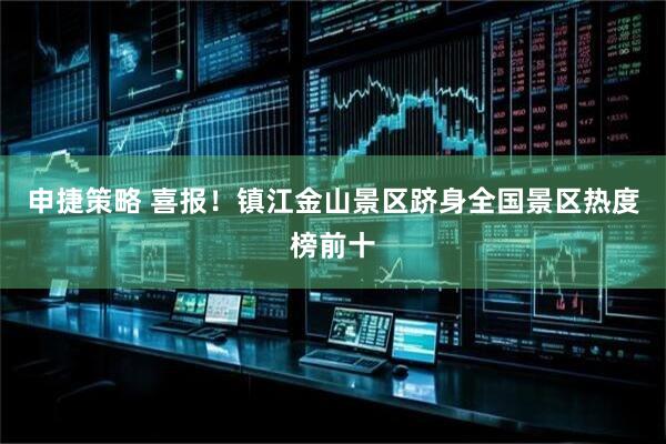 申捷策略 喜报！镇江金山景区跻身全国景区热度榜前十