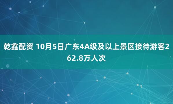 乾鑫配资 10月5日广东4A级及以上景区接待游客262.8万人次