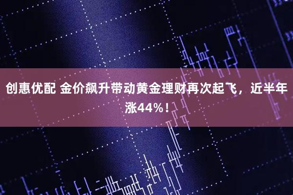 创惠优配 金价飙升带动黄金理财再次起飞，近半年涨44%！