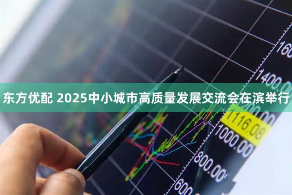 东方优配 2025中小城市高质量发展交流会在滨举行