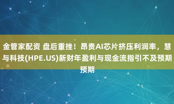 金管家配资 盘后重挫!昂贵AI芯片挤压利润率,慧与科技(HPE.US)新财年盈利与现金流指引不及预期