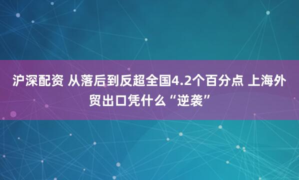 沪深配资 从落后到反超全国4.2个百分点 上海外贸出口凭什么“逆袭”