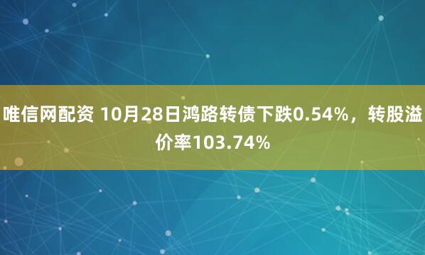唯信网配资 10月28日鸿路转债下跌0.54%,转股溢价率103.74%