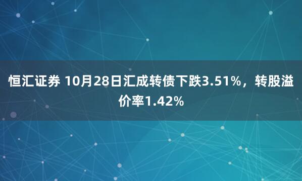 恒汇证券 10月28日汇成转债下跌3.51%,转股溢价率1.42%