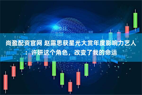 尚盈配资官网 赵露思获星光大赏年度影响力艺人：许妍这个角色，改变了我的命运