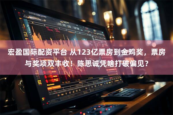 宏盈国际配资平台 从123亿票房到金鸡奖，票房与奖项双丰收！陈思诚凭啥打破偏见？
