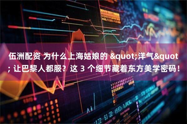 伍洲配资 为什么上海姑娘的 "洋气" 让巴黎人都服？这 3 个细节藏着东方美学密码！