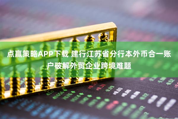 点赢策略APP下载 建行江苏省分行本外币合一账户破解外贸企业跨境难题