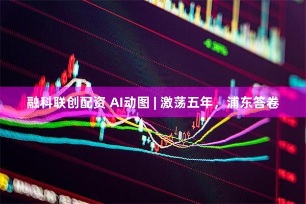 融科联创配资 AI动图 | 激荡五年，浦东答卷