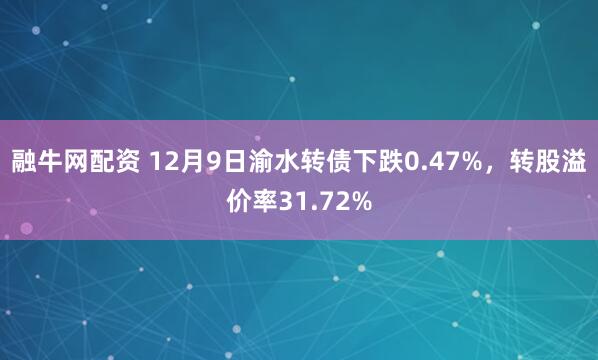 融牛网配资 12月9日渝水转债下跌0.47%，转股溢价率31.72%