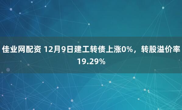 佳业网配资 12月9日建工转债上涨0%,转股溢价率19.29%