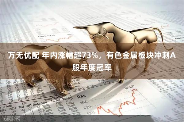 万无优配 年内涨幅超73%,有色金属板块冲刺A股年度冠军
