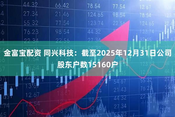 金富宝配资 同兴科技：截至2025年12月31日公司股东户数15160户