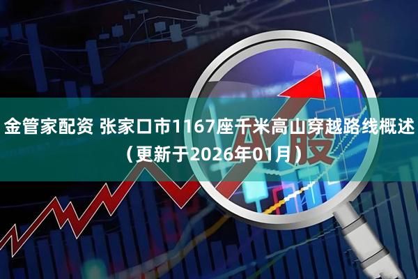金管家配资 张家口市1167座千米高山穿越路线概述（更新于2026年01月）