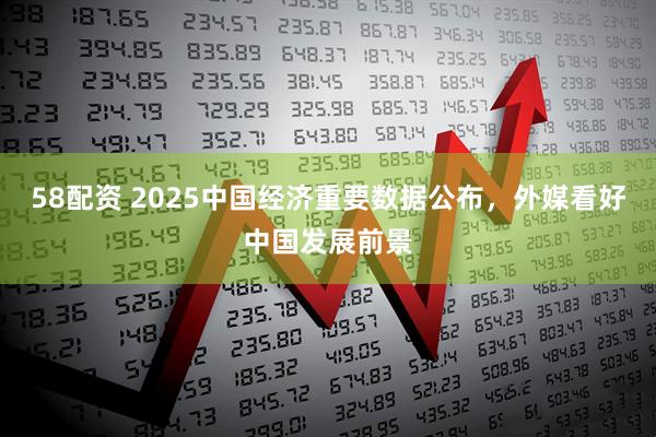 58配资 2025中国经济重要数据公布，外媒看好中国发展前景